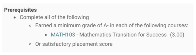 Prerequisites- complete all of the following: earned a minimum grade of A- of each of the following courses: MATH 103 or satisfactory placement score.