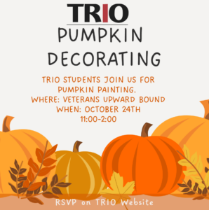 Pumpkin Decorating flyer - TRIO students join us for pumpkin painting. Where: Veterans Upward Bound. When: October 24th, 11:00 - 2:00. RSVP on TRIO website